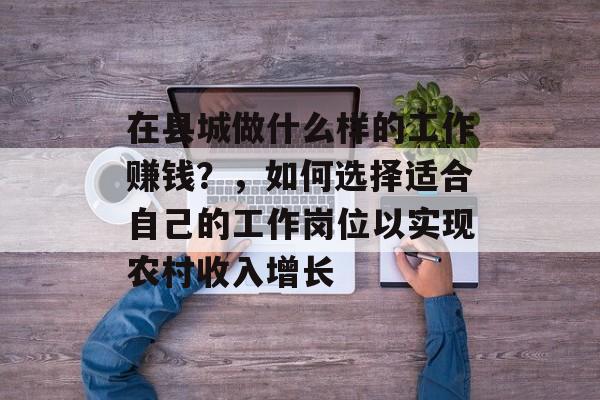 在县城做什么样的工作赚钱？，如何选择适合自己的工作岗位以实现农村收入增长