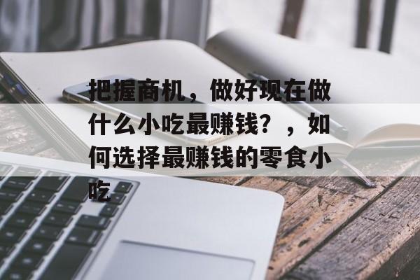 把握商机,做好现在做什么小吃最赚钱?,如何选择最赚钱的零食小吃 把握商机,做好现在做什么小吃最赚钱?,如何选择最赚钱的零食小吃