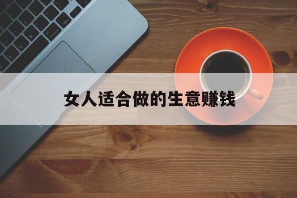 女人适合做的生意赚钱 女人适合做的生意赚钱