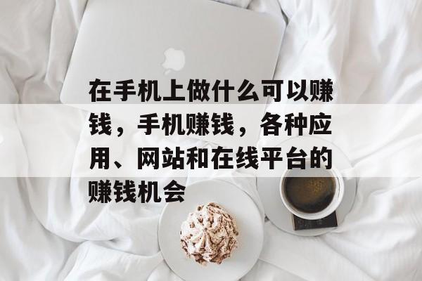 在手机上做什么可以赚钱，手机赚钱，各种应用、网站和在线平台的赚钱机会