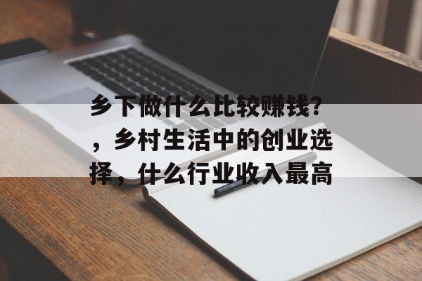 乡下做什么比较赚钱？，乡村生活中的创业选择，什么行业收入最高