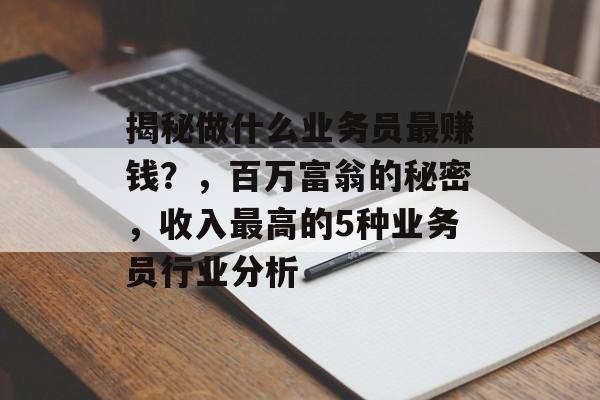 揭秘做什么业务员最赚钱？，百万富翁的秘密，收入最高的5种业务员行业分析