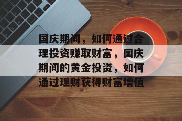 国庆期间，如何通过合理投资赚取财富，国庆期间的黄金投资，如何通过理财获得财富增值