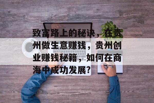 致富路上的秘诀，在贵州做生意赚钱，贵州创业赚钱秘籍，如何在商海中成功发展?