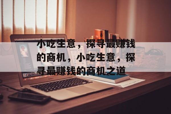 小吃生意,探寻最赚钱的商机,小吃生意,探寻最赚钱的商机之道 小吃生意,探寻最赚钱的商机,小吃生意,探寻最赚钱的商机之道