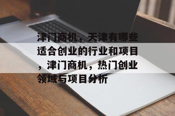 津门商机,天津有哪些适合创业的行业和项目,津门商机,热门创业领域与项目分析 津门商机,天津有哪些适合创业的行业和项目,津门商机,热门创业领域与项目分析