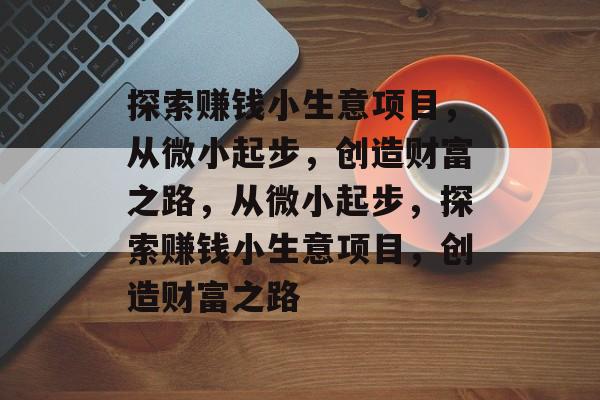 探索赚钱小生意项目,从微小起步,创造财富之路,从微小起步,探索赚钱小生意项目,创造财富之路 探索赚钱小生意项目,从微小起步,创造财富之路,从微小起步,探索赚钱小生意项目,创造财富之路