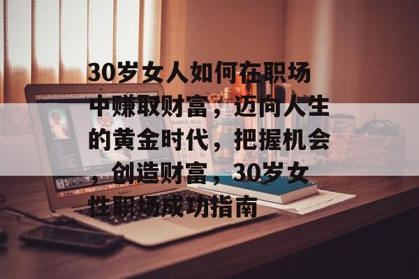 30岁女人如何在职场中赚取财富,迈向人生的黄金时代,把握机会,创造财富,30岁女性职场成功指南 30岁女人如何在职场中赚取财富,迈向人生的黄金时代,把握机会,创造财富,30岁女性职场成功指南