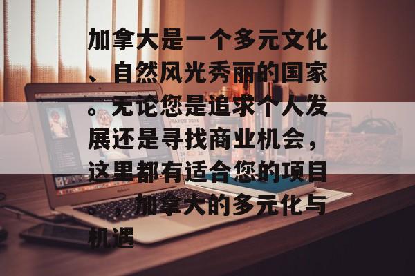 加拿大是一个多元文化、自然风光秀丽的国家。无论您是追求个人发展还是寻找商业机会,这里都有适合您的项目。,加拿大的多元化与机遇 加拿大是一个多元文化、自然风光秀丽的国家。无论您是追求个人发展还是寻找商业机会,这里都有适合您的项目。,加拿大的多元化与机遇
