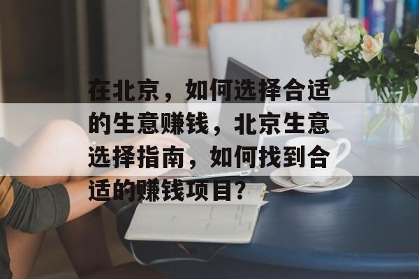 在北京,如何选择合适的生意赚钱,北京生意选择指南,如何找到合适的赚钱项目? 在北京,如何选择合适的生意赚钱,北京生意选择指南,如何找到合适的赚钱项目?