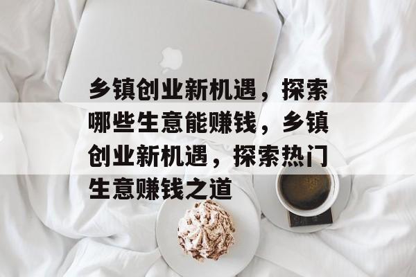 乡镇创业新机遇,探索哪些生意能赚钱,乡镇创业新机遇,探索热门生意赚钱之道 乡镇创业新机遇,探索哪些生意能赚钱,乡镇创业新机遇,探索热门生意赚钱之道