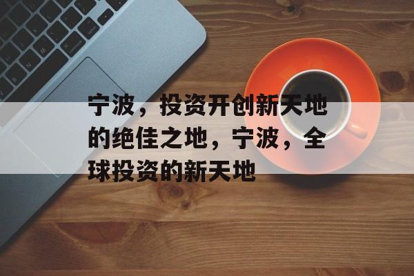 宁波,投资开创新天地的绝佳之地,宁波,全球投资的新天地 宁波,投资开创新天地的绝佳之地,宁波,全球投资的新天地