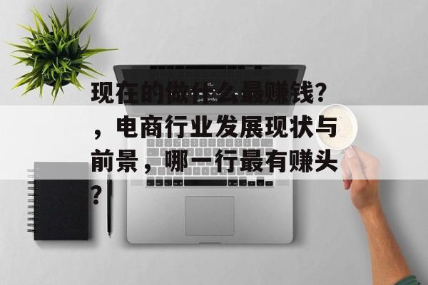 现在的做什么最赚钱?,电商行业发展现状与前景,哪一行最有赚头? 现在的做什么最赚钱?,电商行业发展现状与前景,哪一行最有赚头?