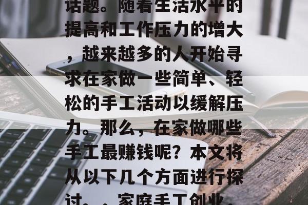 在家做什么手工最赚钱?这是一个备受关注的话题。随着生活水平的提高和工作压力的增大,越来越多的人开始寻求在家做一些简单、轻松的手工活动以缓解压力。那么,在家做哪些手工最赚钱呢?本文将从以下几个方面进行探讨。,家庭手工创业,有哪些既好学又赚钱的手工艺项目可以尝试? 在家做什么手工最赚钱?这是一个备受关注的话题。随着生活水平的提高和工作压力的增大,越来越多的人开始寻求在家做一些简单、轻松的手工活动以缓解压力。那么,在家做哪些手工最赚钱呢?本文将从以下几个方面进行探讨。,家庭手工创业,有哪些既好学又赚钱的手工艺项目可以尝试?