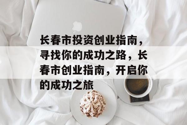 长春市投资创业指南,寻找你的成功之路,长春市创业指南,开启你的成功之旅 长春市投资创业指南,寻找你的成功之路,长春市创业指南,开启你的成功之旅