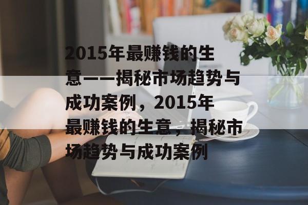 2015年最赚钱的生意——揭秘市场趋势与成功案例，2015年最赚钱的生意，揭秘市场趋势与成功案例