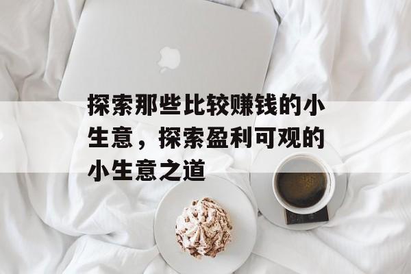 探索那些比较赚钱的小生意,探索盈利可观的小生意之道 探索那些比较赚钱的小生意,探索盈利可观的小生意之道