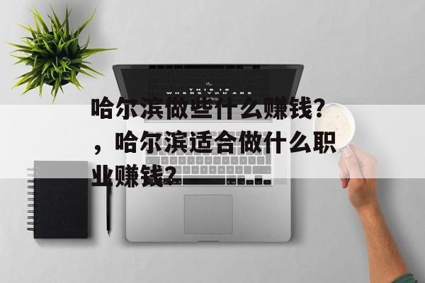 哈尔滨做些什么赚钱?,哈尔滨适合做什么职业赚钱? 哈尔滨做些什么赚钱?,哈尔滨适合做什么职业赚钱?
