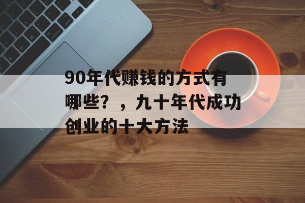 90年代赚钱的方式有哪些?,九十年代成功创业的十大方法 90年代赚钱的方式有哪些?,九十年代成功创业的十大方法