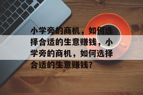 小学旁的商机，如何选择合适的生意赚钱，小学旁的商机，如何选择合适的生意赚钱？
