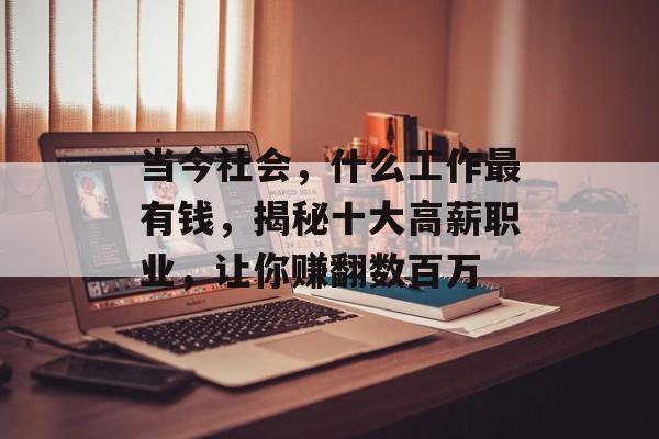 当今社会,什么工作最有钱,揭秘十大高薪职业,让你赚翻数百万 当今社会,什么工作最有钱,揭秘十大高薪职业,让你赚翻数百万