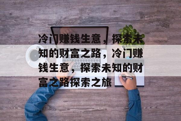 冷门赚钱生意,探索未知的财富之路,冷门赚钱生意,探索未知的财富之路探索之旅 冷门赚钱生意,探索未知的财富之路,冷门赚钱生意,探索未知的财富之路探索之旅