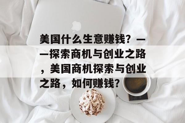 美国什么生意赚钱?——探索商机与创业之路,美国商机探索与创业之路,如何赚钱? 美国什么生意赚钱?——探索商机与创业之路,美国商机探索与创业之路,如何赚钱?