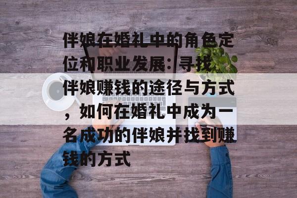 伴娘在婚礼中的角色定位和职业发展: 寻找伴娘赚钱的途径与方式,如何在婚礼中成为一名成功的伴娘并找到赚钱的方式 伴娘在婚礼中的角色定位和职业发展: 寻找伴娘赚钱的途径与方式,如何在婚礼中成为一名成功的伴娘并找到赚钱的方式