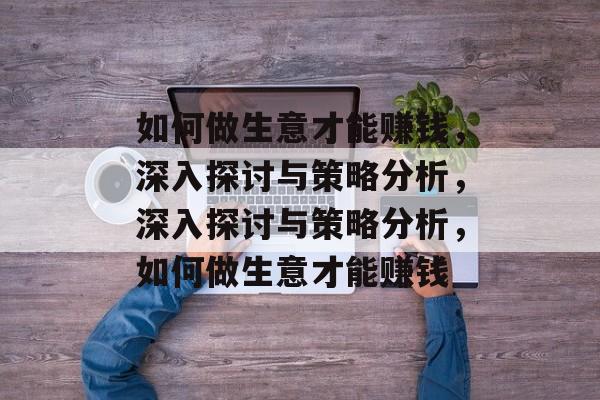如何做生意才能赚钱,深入探讨与策略分析,深入探讨与策略分析,如何做生意才能赚钱 如何做生意才能赚钱,深入探讨与策略分析,深入探讨与策略分析,如何做生意才能赚钱