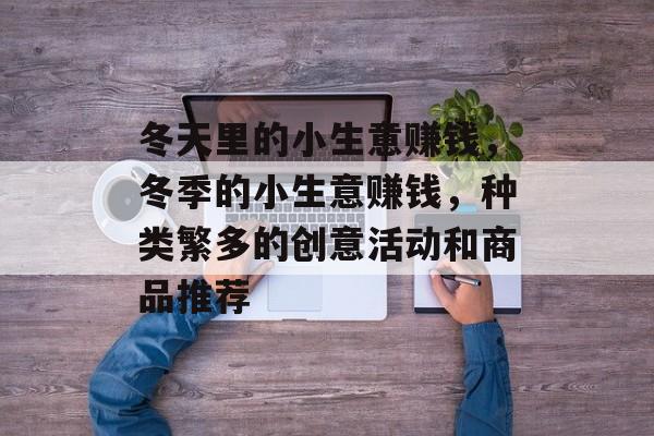 冬天里的小生意赚钱,冬季的小生意赚钱,种类繁多的创意活动和商品推荐 冬天里的小生意赚钱,冬季的小生意赚钱,种类繁多的创意活动和商品推荐
