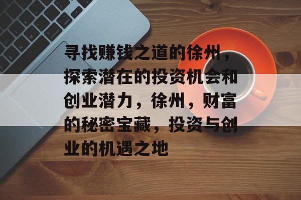 寻找赚钱之道的徐州,探索潜在的投资机会和创业潜力,徐州,财富的秘密宝藏,投资与创业的机遇之地 寻找赚钱之道的徐州,探索潜在的投资机会和创业潜力,徐州,财富的秘密宝藏,投资与创业的机遇之地