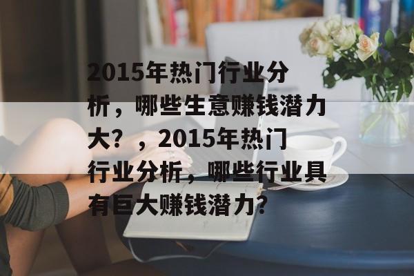 2015年热门行业分析,哪些生意赚钱潜力大?,2015年热门行业分析,哪些行业具有巨大赚钱潜力? 2015年热门行业分析,哪些生意赚钱潜力大?,2015年热门行业分析,哪些行业具有巨大赚钱潜力?