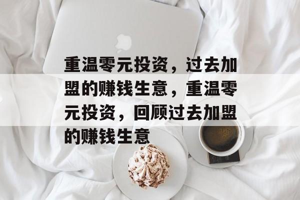 重温零元投资,过去加盟的赚钱生意,重温零元投资,回顾过去加盟的赚钱生意 重温零元投资,过去加盟的赚钱生意,重温零元投资,回顾过去加盟的赚钱生意