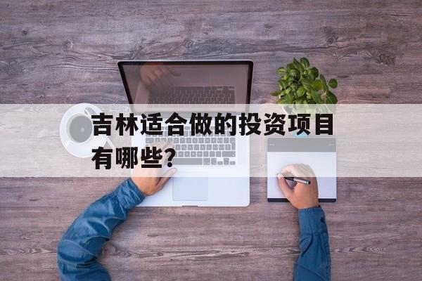 吉林适合做的投资项目有哪些? 吉林适合做的投资项目有哪些?