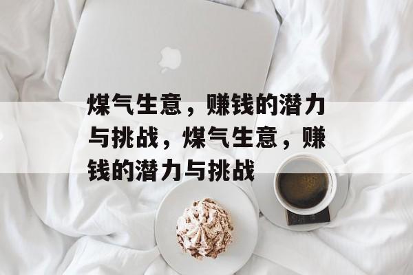 煤气生意,赚钱的潜力与挑战,煤气生意,赚钱的潜力与挑战 煤气生意,赚钱的潜力与挑战,煤气生意,赚钱的潜力与挑战