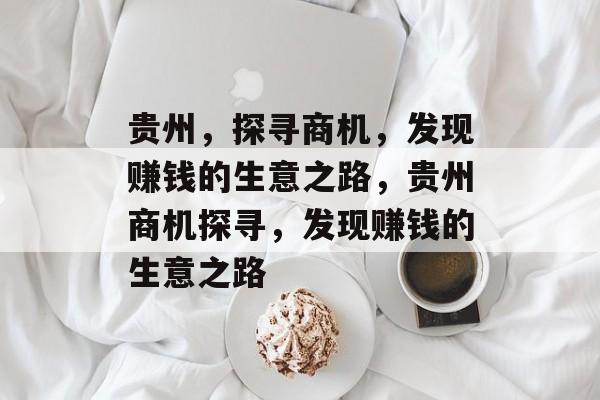 贵州，探寻商机，发现赚钱的生意之路，贵州商机探寻，发现赚钱的生意之路