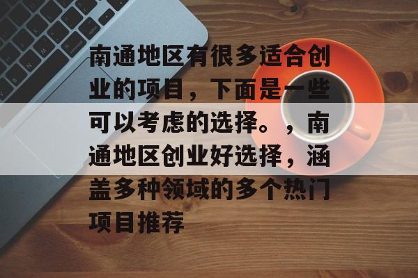 南通地区有很多适合创业的项目，下面是一些可以考虑的选择。，南通地区创业好选择，涵盖多种领域的多个热门项目推荐