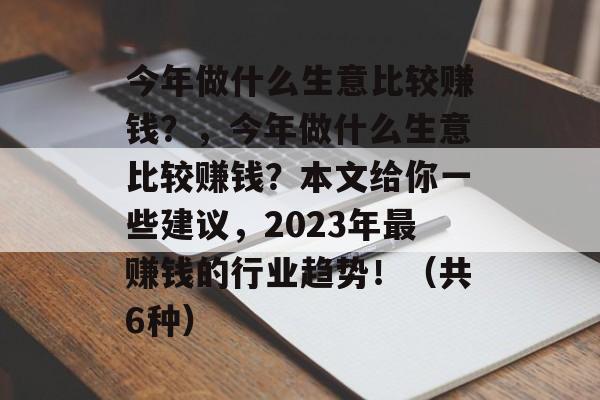 今年做什么生意比较赚钱?,今年做什么生意比较赚钱?本文给你一些建议,2023年最赚钱的行业趋势!(共6种) 今年做什么生意比较赚钱?,今年做什么生意比较赚钱?本文给你一些建议,2023年最赚钱的行业趋势!(共6种)