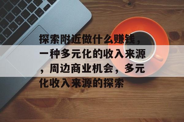探索附近做什么赚钱,一种多元化的收入来源,周边商业机会,多元化收入来源的探索 探索附近做什么赚钱,一种多元化的收入来源,周边商业机会,多元化收入来源的探索