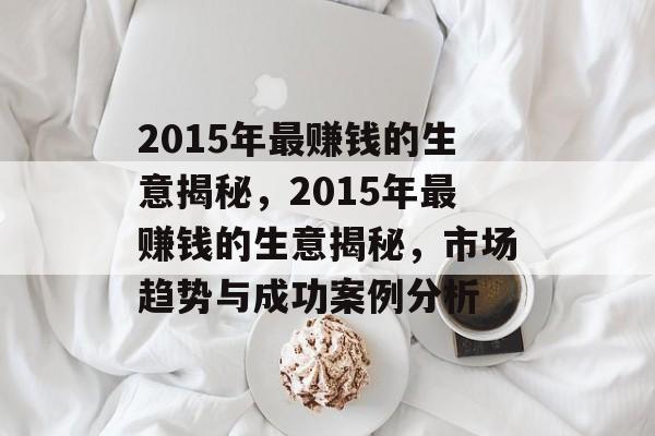 2015年最赚钱的生意揭秘,2015年最赚钱的生意揭秘,市场趋势与成功案例分析 2015年最赚钱的生意揭秘,2015年最赚钱的生意揭秘,市场趋势与成功案例分析