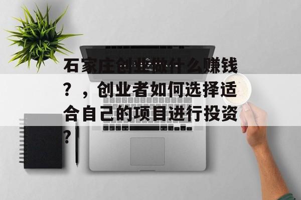 石家庄创业做什么赚钱?,创业者如何选择适合自己的项目进行投资? 石家庄创业做什么赚钱?,创业者如何选择适合自己的项目进行投资?