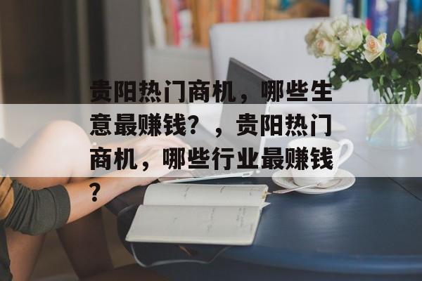 贵阳热门商机,哪些生意最赚钱?,贵阳热门商机,哪些行业最赚钱? 贵阳热门商机,哪些生意最赚钱?,贵阳热门商机,哪些行业最赚钱?