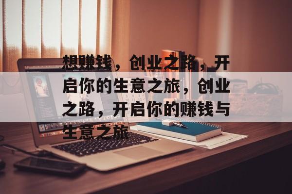 想赚钱,创业之路,开启你的生意之旅,创业之路,开启你的赚钱与生意之旅 想赚钱,创业之路,开启你的生意之旅,创业之路,开启你的赚钱与生意之旅