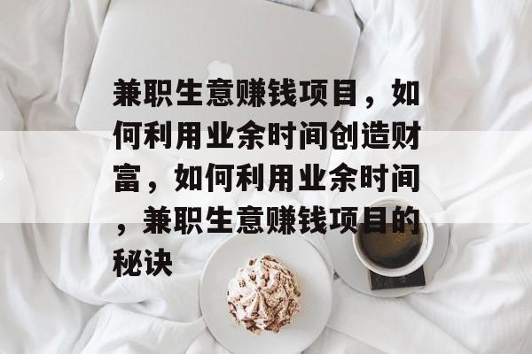 兼职生意赚钱项目，如何利用业余时间创造财富，如何利用业余时间，兼职生意赚钱项目的秘诀