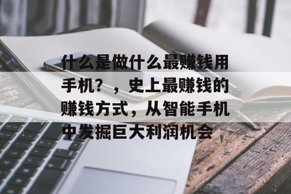 什么是做什么最赚钱用手机?,史上最赚钱的赚钱方式,从智能手机中发掘巨大利润机会 什么是做什么最赚钱用手机?,史上最赚钱的赚钱方式,从智能手机中发掘巨大利润机会