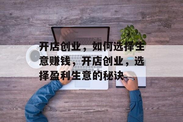 开店创业,如何选择生意赚钱,开店创业,选择盈利生意的秘诀 开店创业,如何选择生意赚钱,开店创业,选择盈利生意的秘诀