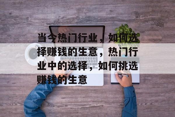 当今热门行业,如何选择赚钱的生意,热门行业中的选择,如何挑选赚钱的生意 当今热门行业,如何选择赚钱的生意,热门行业中的选择,如何挑选赚钱的生意