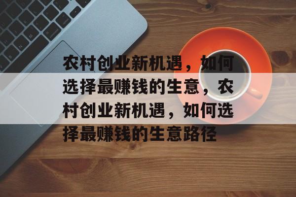 农村创业新机遇，如何选择最赚钱的生意，农村创业新机遇，如何选择最赚钱的生意路径