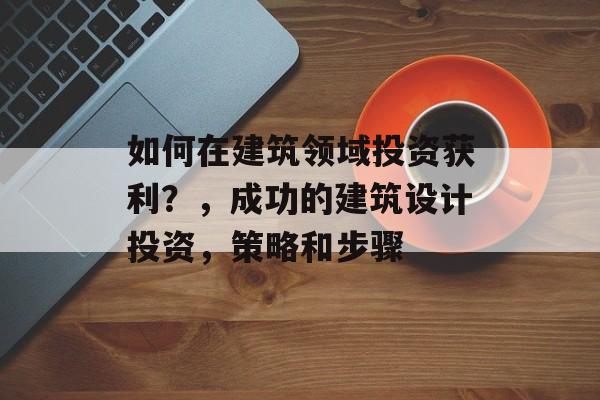如何在建筑领域投资获利？，成功的建筑设计投资，策略和步骤
