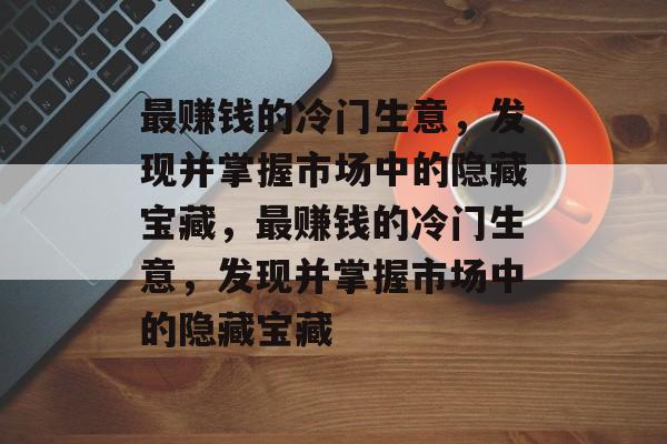 最赚钱的冷门生意，发现并掌握市场中的隐藏宝藏，最赚钱的冷门生意，发现并掌握市场中的隐藏宝藏